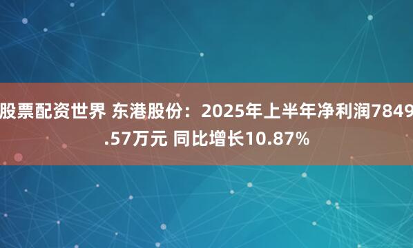 股票配资世界 东港股份：2025年上半年净利润7849.57万元 同比增长10.87%