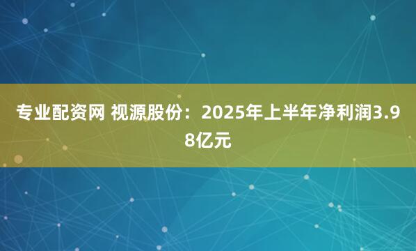 专业配资网 视源股份：2025年上半年净利润3.98亿元