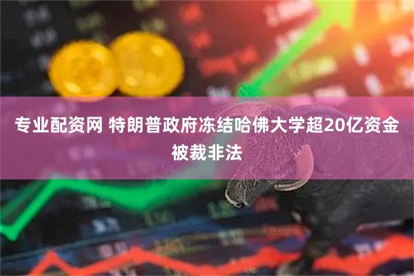 专业配资网 特朗普政府冻结哈佛大学超20亿资金被裁非法