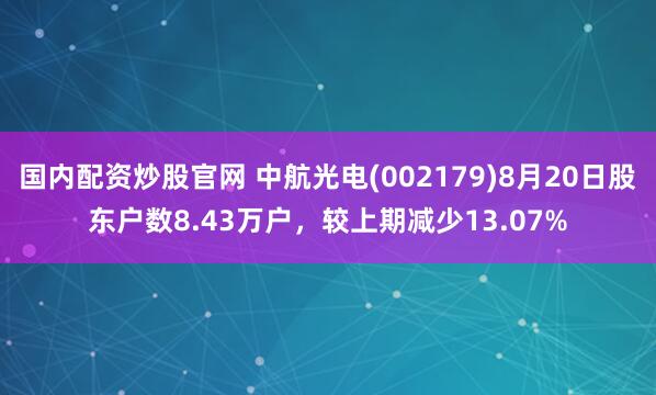 国内配资炒股官网 中航光电(002179)8月20日股东户数8.43万户，较上期减少13.07%