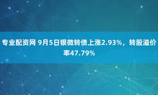 专业配资网 9月5日银微转债上涨2.93%，转股溢价率47.79%