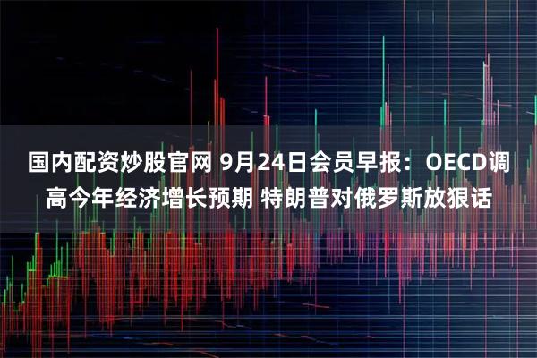 国内配资炒股官网 9月24日会员早报：OECD调高今年经济增长预期 特朗普对俄罗斯放狠话