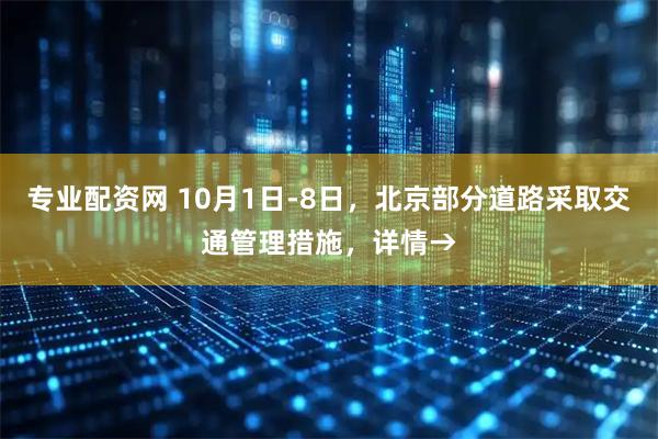 专业配资网 10月1日-8日，北京部分道路采取交通管理措施，详情→