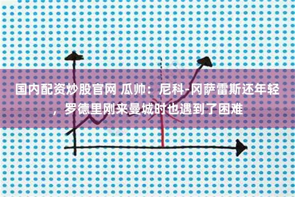 国内配资炒股官网 瓜帅：尼科-冈萨雷斯还年轻，罗德里刚来曼城时也遇到了困难