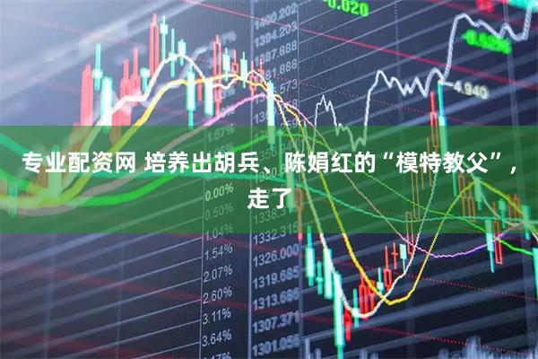 专业配资网 培养出胡兵、陈娟红的“模特教父”，走了