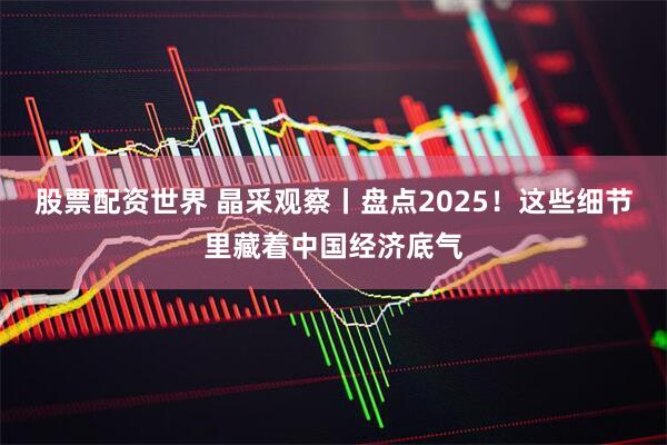 股票配资世界 晶采观察丨盘点2025！这些细节里藏着中国经济底气