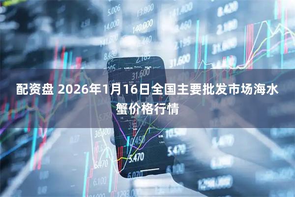 配资盘 2026年1月16日全国主要批发市场海水蟹价格行情