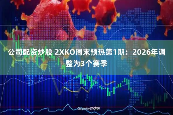 公司配资炒股 2XKO周末预热第1期：2026年调整为3个赛季