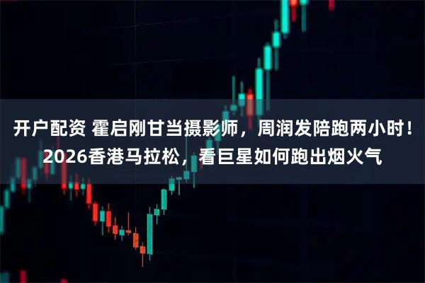 开户配资 霍启刚甘当摄影师，周润发陪跑两小时！2026香港马拉松，看巨星如何跑出烟火气
