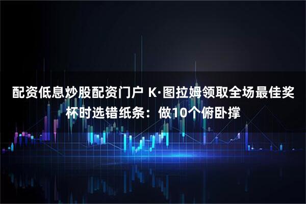 配资低息炒股配资门户 K·图拉姆领取全场最佳奖杯时选错纸条：做10个俯卧撑