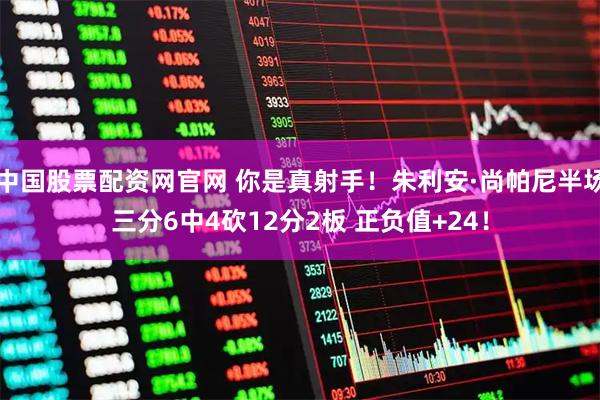 中国股票配资网官网 你是真射手！朱利安·尚帕尼半场三分6中4砍12分2板 正负值+24！
