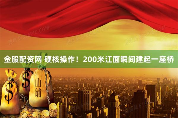 金股配资网 硬核操作！200米江面瞬间建起一座桥
