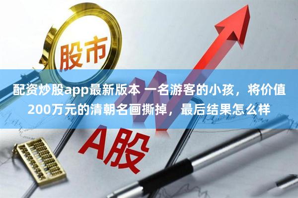 配资炒股app最新版本 一名游客的小孩，将价值200万元的清朝名画撕掉，最后结果怎么样