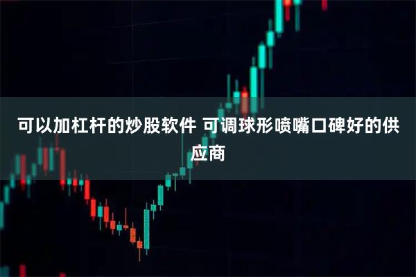 可以加杠杆的炒股软件 可调球形喷嘴口碑好的供应商