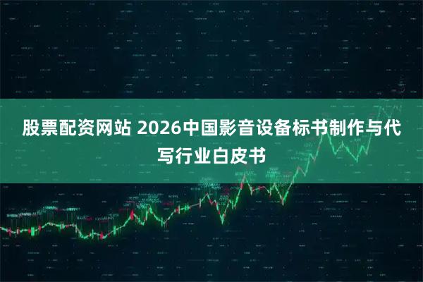 股票配资网站 2026中国影音设备标书制作与代写行业白皮书
