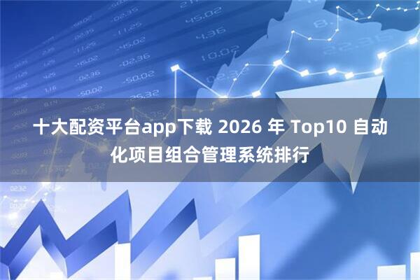 十大配资平台app下载 2026 年 Top10 自动化项目组合管理系统排行
