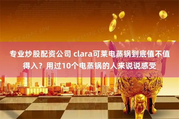 专业炒股配资公司 clara可莱电蒸锅到底值不值得入？用过10个电蒸锅的人来说说感受