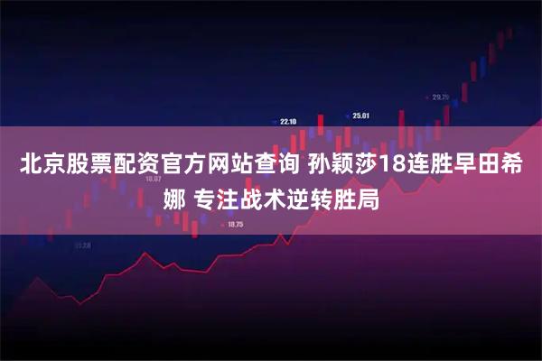 北京股票配资官方网站查询 孙颖莎18连胜早田希娜 专注战术逆转胜局