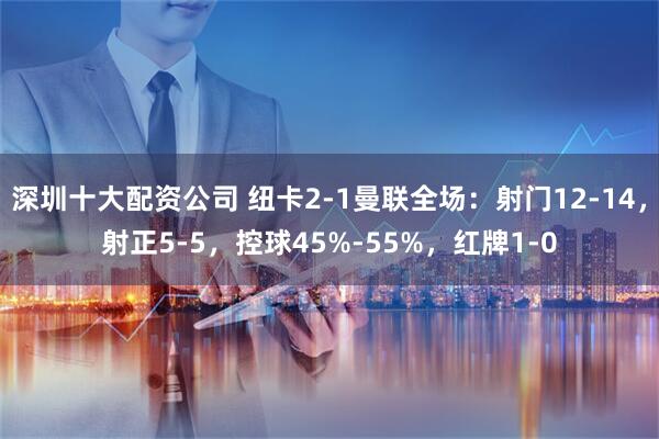 深圳十大配资公司 纽卡2-1曼联全场：射门12-14，射正5-5，控球45%-55%，红牌1-0