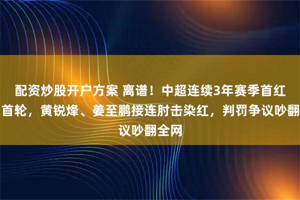 配资炒股开户方案 离谱！中超连续3年赛季首红都在首轮，黄锐烽、姜至鹏接连肘击染红，判罚争议吵翻全网