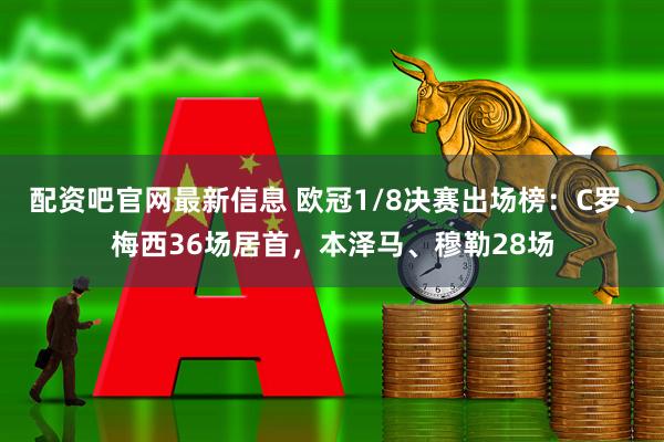 配资吧官网最新信息 欧冠1/8决赛出场榜：C罗、梅西36场居首，本泽马、穆勒28场