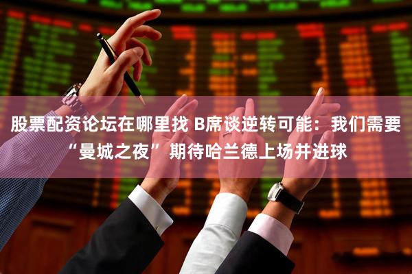 股票配资论坛在哪里找 B席谈逆转可能：我们需要“曼城之夜” 期待哈兰德上场并进球