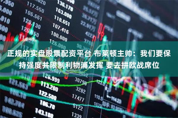 正规的实盘股票配资平台 布莱顿主帅：我们要保持强度并限制利物浦发挥 要去拼欧战席位