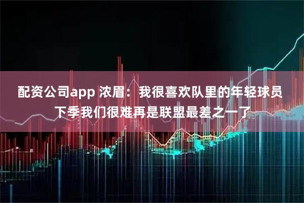 配资公司app 浓眉：我很喜欢队里的年轻球员 下季我们很难再是联盟最差之一了
