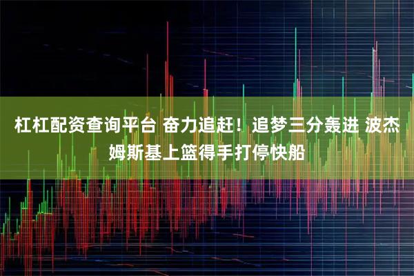杠杠配资查询平台 奋力追赶！追梦三分轰进 波杰姆斯基上篮得手打停快船